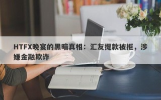 HTFX晚宴的黑暗真相：汇友提款被拒，涉嫌金融欺诈