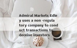 Admiral Markets Edley uses a non -regulatory company to conduct transactions to deceive investors