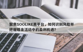 聚焦SOOLIKE黑平台，如何识别风险并把握赠金活动中的盈利机遇？