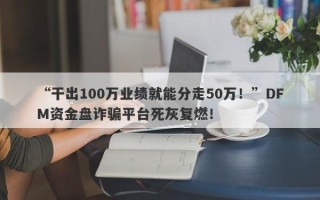 “干出100万业绩就能分走50万！”DFM资金盘诈骗平台死灰复燃！