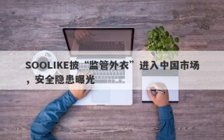 SOOLIKE披“监管外衣”进入中国市场，安全隐患曝光