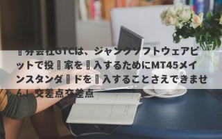 証券会社GTCは、ジャンクソフトウェアピットで投資家を購入するためにMT45メインスタンダードを購入することさえできません！交差点交差点