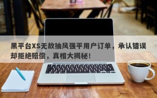 黑平台XS无故抽风强平用户订单，承认错误却拒绝赔偿，真相大揭秘！