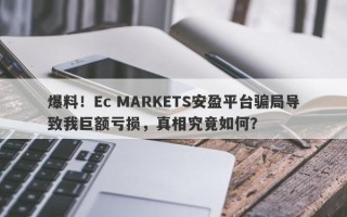 爆料！Ec MARKETS安盈平台骗局导致我巨额亏损，真相究竟如何？