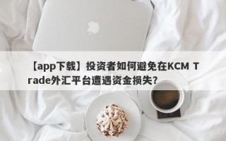 【app下载】投资者如何避免在KCM Trade外汇平台遭遇资金损失？
