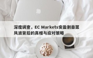 深度调查，EC Markets安盈割韭菜风波背后的真相与应对策略