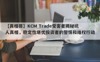 【真相哥】KCM Trade受害者揭秘坑人真相，稳定性堪忧投资者的警惕和维权行动。