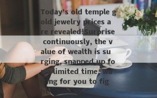 Today's old temple gold jewelry prices are revealed!Surprise continuously, the value of wealth is surging, snapped up for a limited time, waiting for you to fight!