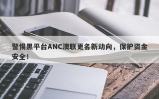 警惕黑平台ANC澳联更名新动向，保护资金安全！