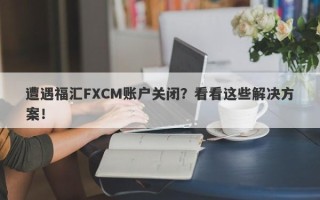 遭遇福汇FXCM账户关闭？看看这些解决方案！