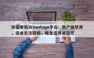 投资者投诉Vantage平台：账户被禁用，资金无法取回，赠金滥用被指控