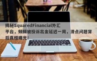 揭秘SquaredFinancial外汇平台，频频被投诉出金延迟一周，滑点问题背后真相曝光！