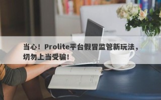 当心！Prolite平台假冒监管新玩法，切勿上当受骗！