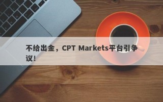 不给出金，CPT Markets平台引争议！