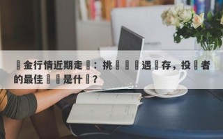 黃金行情近期走勢：挑戰與機遇並存，投資者的最佳選擇是什麼？