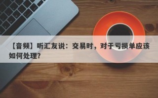 【音频】听汇友说：交易时，对于亏损单应该如何处理？