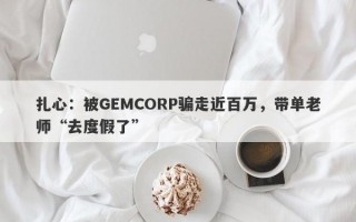 扎心：被GEMCORP骗走近百万，带单老师“去度假了”