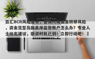 百汇BCR风险警示，警惕代理资金转移风险，资金流至岛国离岸监管账户怎么办？专业人士给出建议，撤资时机已到！立即行动吧！​​