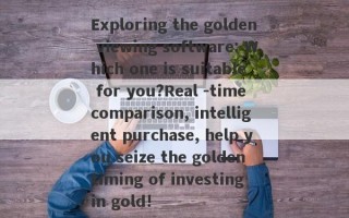 Exploring the golden viewing software: Which one is suitable for you?Real -time comparison, intelligent purchase, help you seize the golden timing of investing in gold!