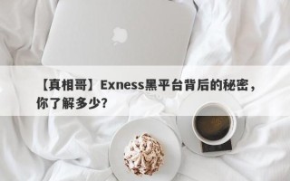 【真相哥】Exness黑平台背后的秘密，你了解多少？