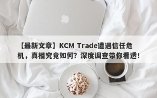 【最新文章】KCM Trade遭遇信任危机，真相究竟如何？深度调查带你看透！