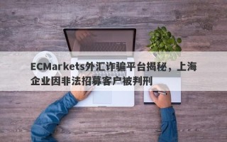 ECMarkets外汇诈骗平台揭秘，上海企业因非法招募客户被判刑