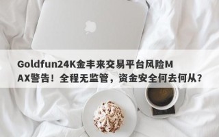 Goldfun24K金丰来交易平台风险MAX警告！全程无监管，资金安全何去何从？