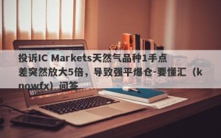 投诉IC Markets天然气品种1手点差突然放大5倍，导致强平爆仓-要懂汇（knowfx）问答