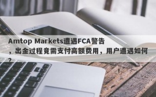 Amtop Markets遭遇FCA警告，出金过程竟需支付高额费用，用户遭遇如何？