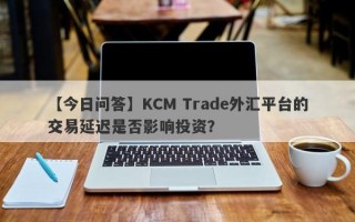 【今日问答】KCM Trade外汇平台的交易延迟是否影响投资？