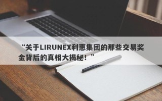 “关于LIRUNEX利惠集团的那些交易奖金背后的真相大揭秘！”