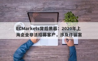 ECMarkets背后黑幕：2020年上海企业非法招募客户，涉及诈骗案