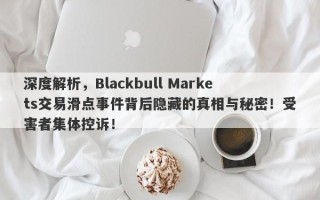 深度解析，Blackbull Markets交易滑点事件背后隐藏的真相与秘密！受害者集体控诉！