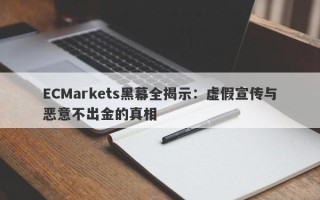 ECMarkets黑幕全揭示：虚假宣传与恶意不出金的真相