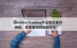 Golden Trading平台欺诈事件揭秘，受害者如何挽回损失？