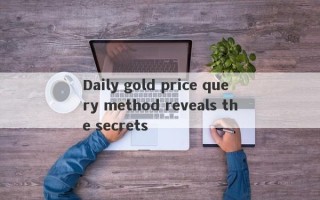 Daily gold price query method reveals the secrets