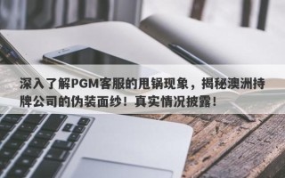 深入了解PGM客服的甩锅现象，揭秘澳洲持牌公司的伪装面纱！真实情况披露！