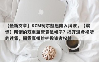 【最新文章】KCM柯尔凯思陷入风波，【震惊】所谓的双重监管竟是幌子？揭开混肴视听的迷雾，揭露真相维护投资者权益。