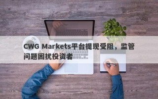 CWG Markets平台提现受阻，监管问题困扰投资者