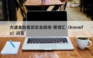 大通金融集团出金困难-要懂汇（knowfx）问答