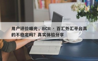 用户评价曝光，BCR · 百汇外汇平台真的不稳定吗？真实体验分享