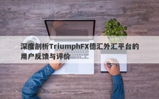 深度剖析TriumphFX德汇外汇平台的用户反馈与评价