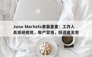 Juno Markets黑幕重重：工作人员拒绝提现，账户禁用，投资者无奈