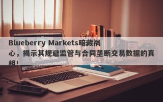 Blueberry Markets暗藏祸心，揭示其规避监管与合同垄断交易数据的真相！