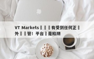 VT Markets從來沒有受到任何正規外匯監管！平台滿是陷阱