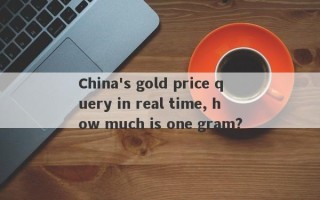 China's gold price query in real time, how much is one gram?