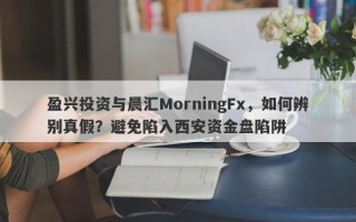 盈兴投资与晨汇MorningFx，如何辨别真假？避免陷入西安资金盘陷阱