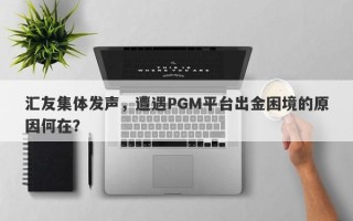 汇友集体发声，遭遇PGM平台出金困境的原因何在？