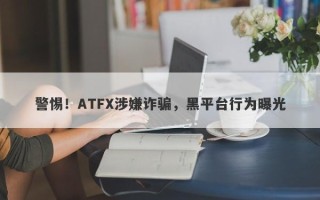 警惕！ATFX涉嫌诈骗，黑平台行为曝光