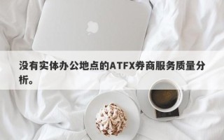 没有实体办公地点的ATFX券商服务质量分析。